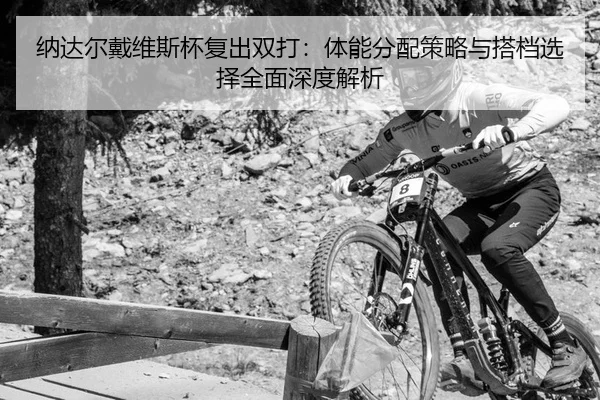 纳达尔戴维斯杯复出双打：体能分配策略与搭档选择全面深度解析