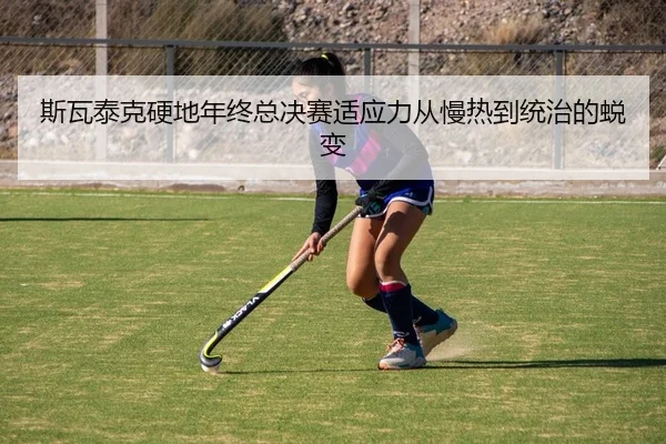 斯瓦泰克硬地年终总决赛适应力从慢热到统治的蜕变