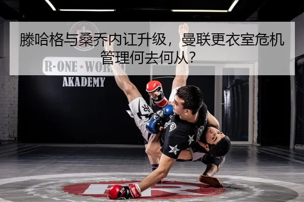 滕哈格与桑乔内讧升级，曼联更衣室危机管理何去何从？